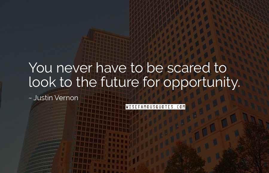 Justin Vernon Quotes: You never have to be scared to look to the future for opportunity.