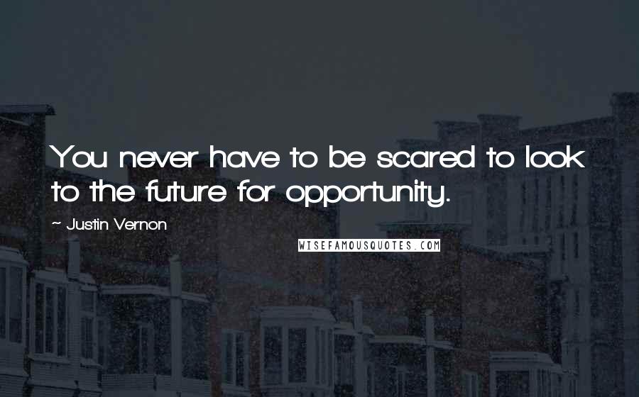 Justin Vernon Quotes: You never have to be scared to look to the future for opportunity.