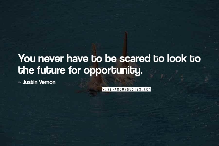 Justin Vernon Quotes: You never have to be scared to look to the future for opportunity.