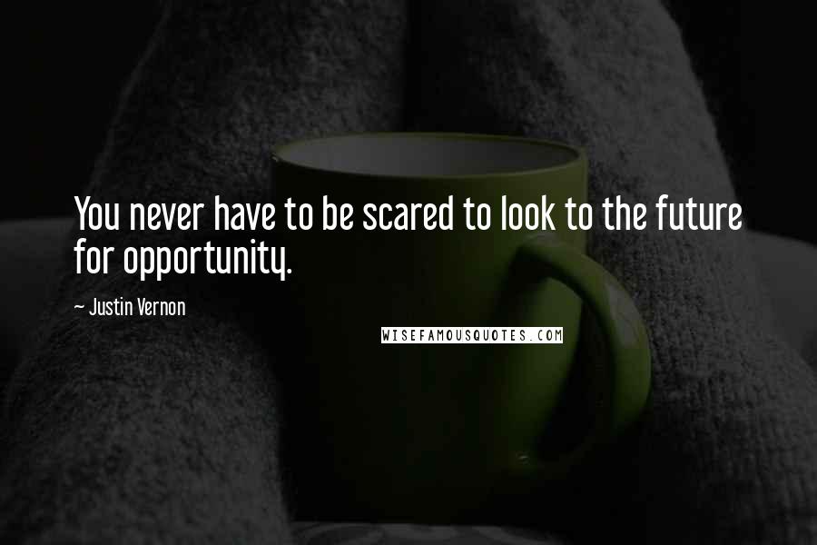 Justin Vernon Quotes: You never have to be scared to look to the future for opportunity.