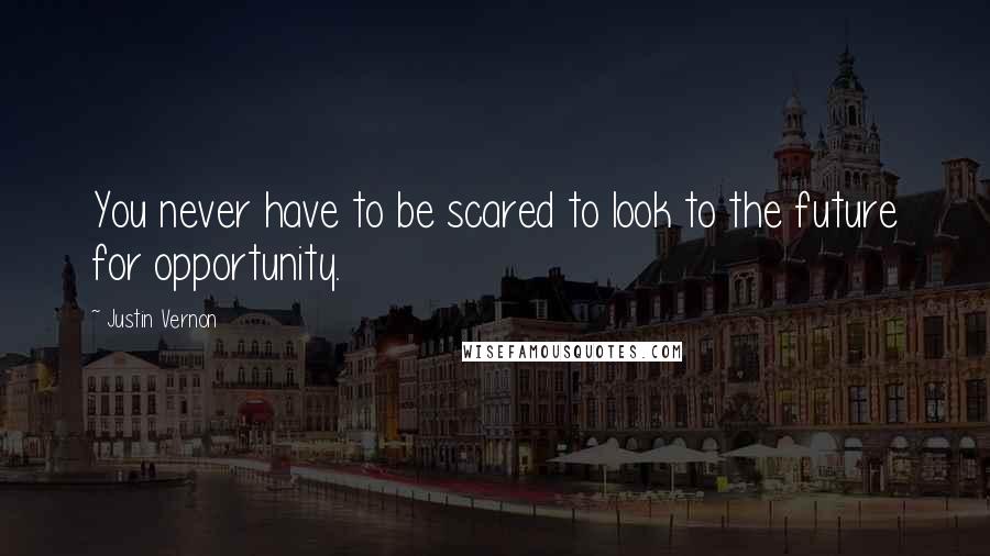 Justin Vernon Quotes: You never have to be scared to look to the future for opportunity.