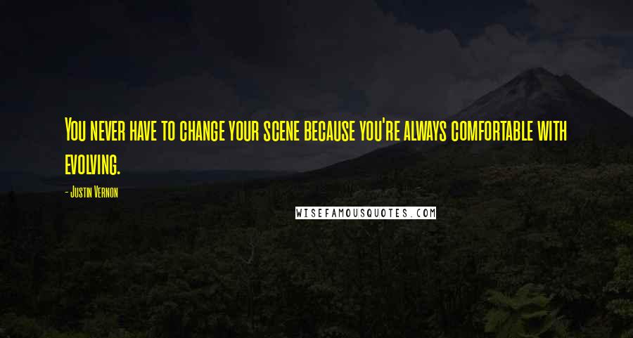 Justin Vernon Quotes: You never have to change your scene because you're always comfortable with evolving.