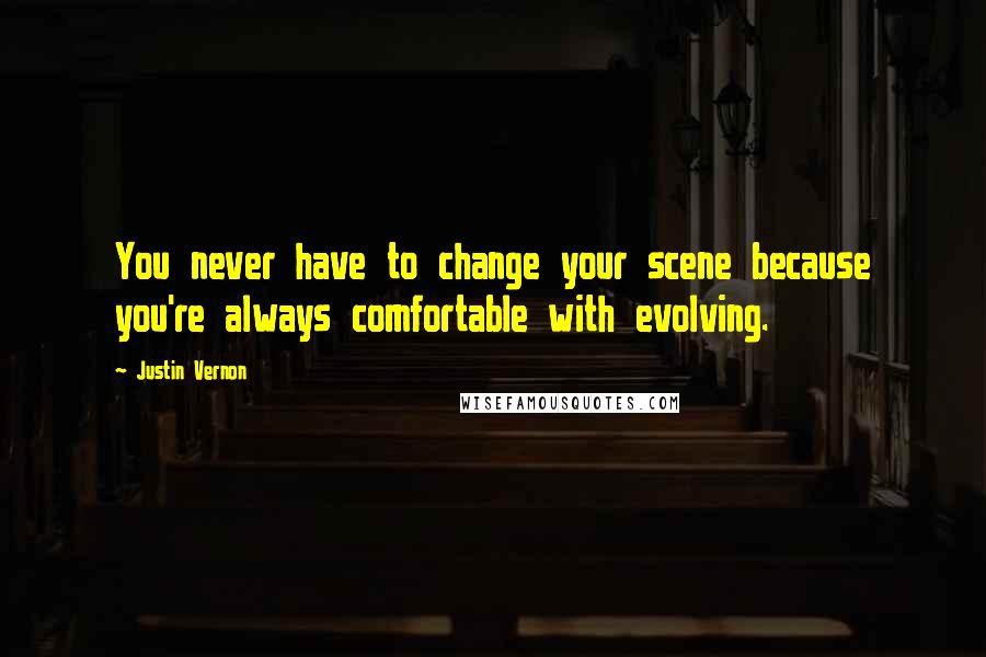 Justin Vernon Quotes: You never have to change your scene because you're always comfortable with evolving.