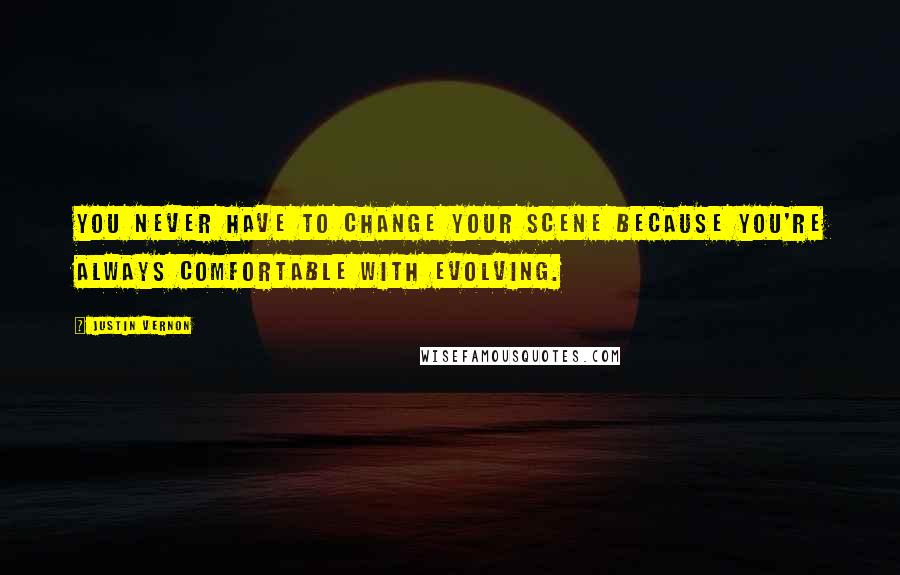 Justin Vernon Quotes: You never have to change your scene because you're always comfortable with evolving.