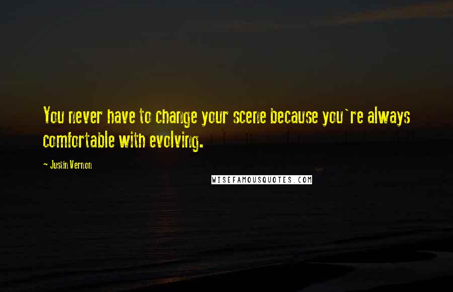 Justin Vernon Quotes: You never have to change your scene because you're always comfortable with evolving.