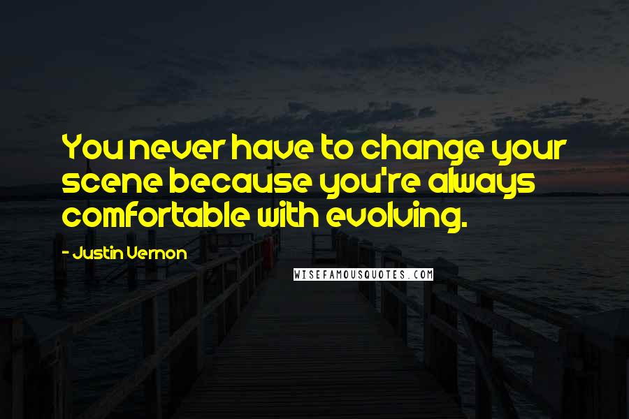 Justin Vernon Quotes: You never have to change your scene because you're always comfortable with evolving.