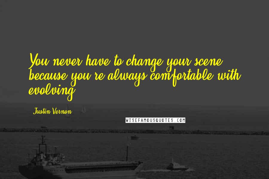 Justin Vernon Quotes: You never have to change your scene because you're always comfortable with evolving.