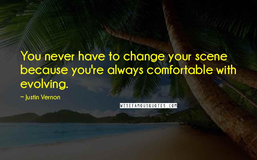 Justin Vernon Quotes: You never have to change your scene because you're always comfortable with evolving.