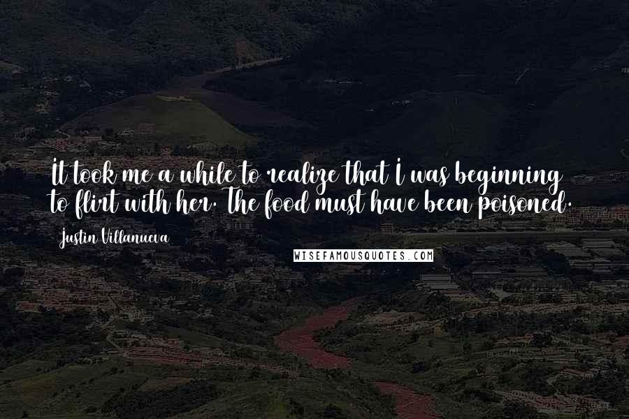 Justin Villanueva Quotes: It took me a while to realize that I was beginning to flirt with her. The food must have been poisoned.