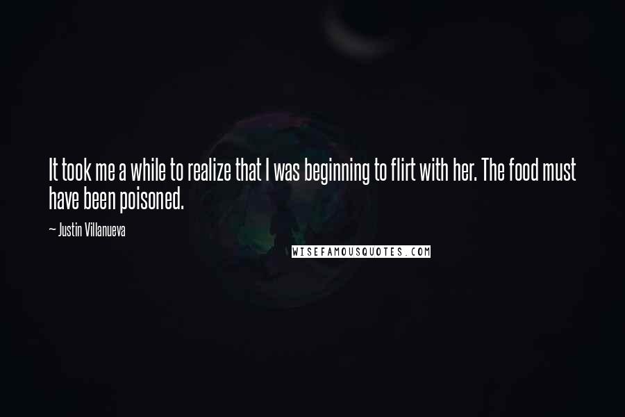 Justin Villanueva Quotes: It took me a while to realize that I was beginning to flirt with her. The food must have been poisoned.