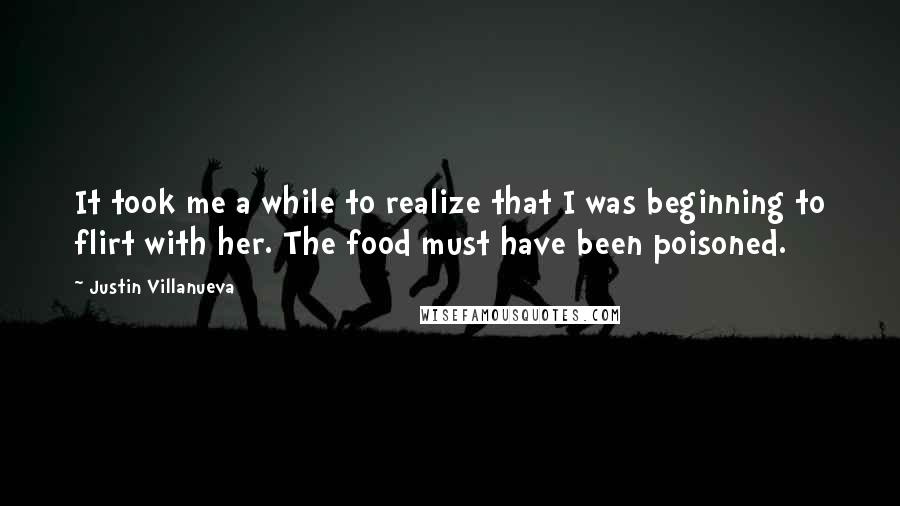 Justin Villanueva Quotes: It took me a while to realize that I was beginning to flirt with her. The food must have been poisoned.