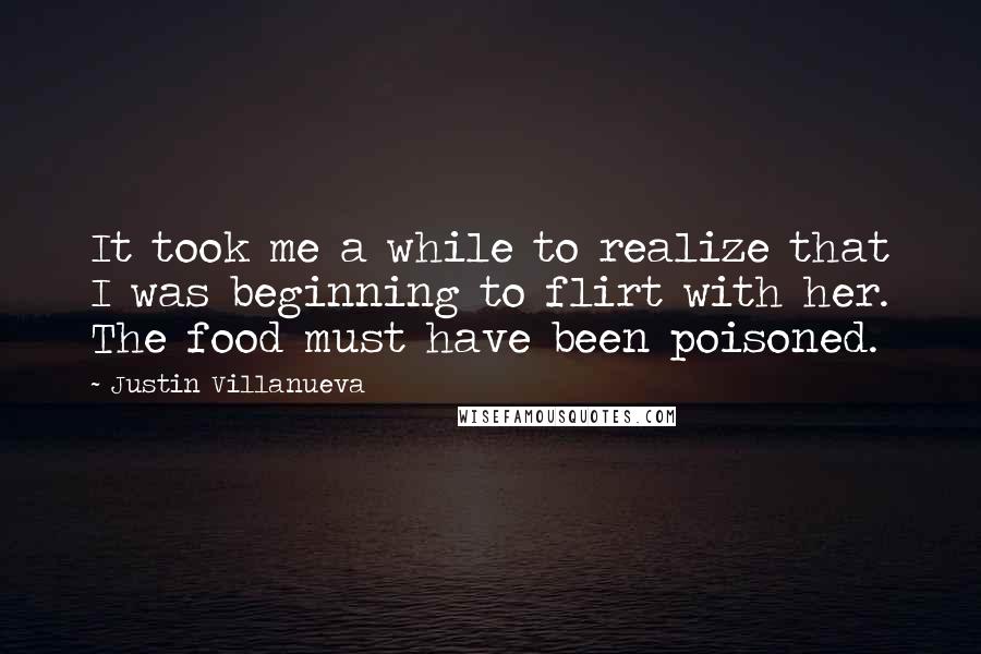 Justin Villanueva Quotes: It took me a while to realize that I was beginning to flirt with her. The food must have been poisoned.