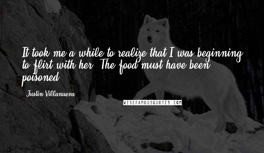 Justin Villanueva Quotes: It took me a while to realize that I was beginning to flirt with her. The food must have been poisoned.