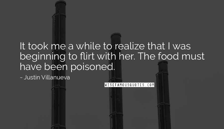 Justin Villanueva Quotes: It took me a while to realize that I was beginning to flirt with her. The food must have been poisoned.