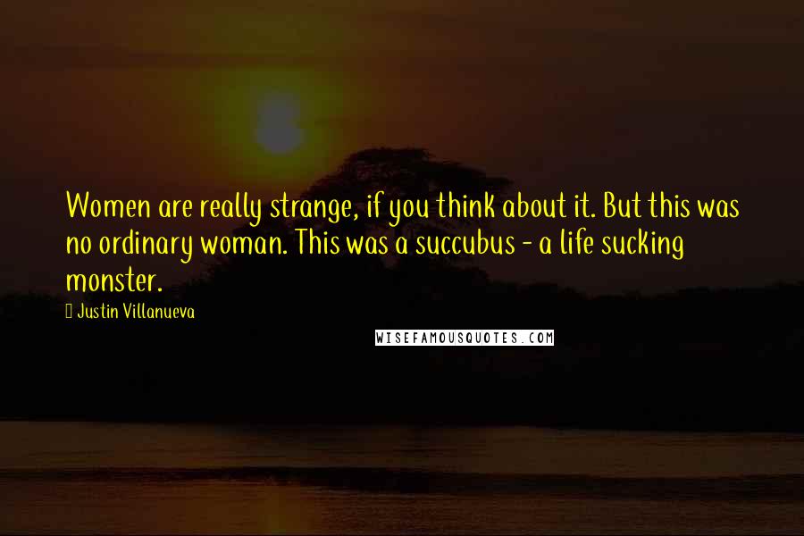 Justin Villanueva Quotes: Women are really strange, if you think about it. But this was no ordinary woman. This was a succubus - a life sucking monster.