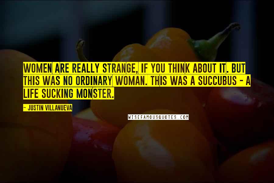 Justin Villanueva Quotes: Women are really strange, if you think about it. But this was no ordinary woman. This was a succubus - a life sucking monster.