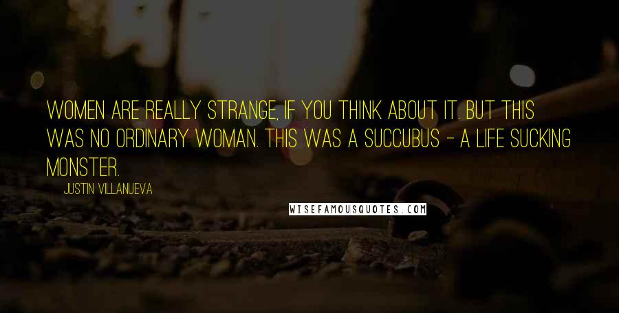 Justin Villanueva Quotes: Women are really strange, if you think about it. But this was no ordinary woman. This was a succubus - a life sucking monster.