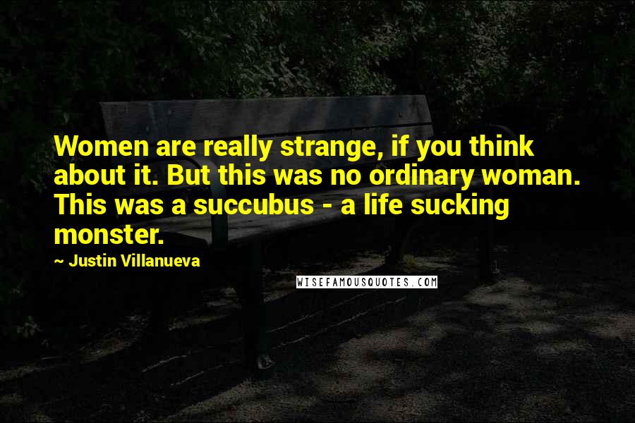 Justin Villanueva Quotes: Women are really strange, if you think about it. But this was no ordinary woman. This was a succubus - a life sucking monster.