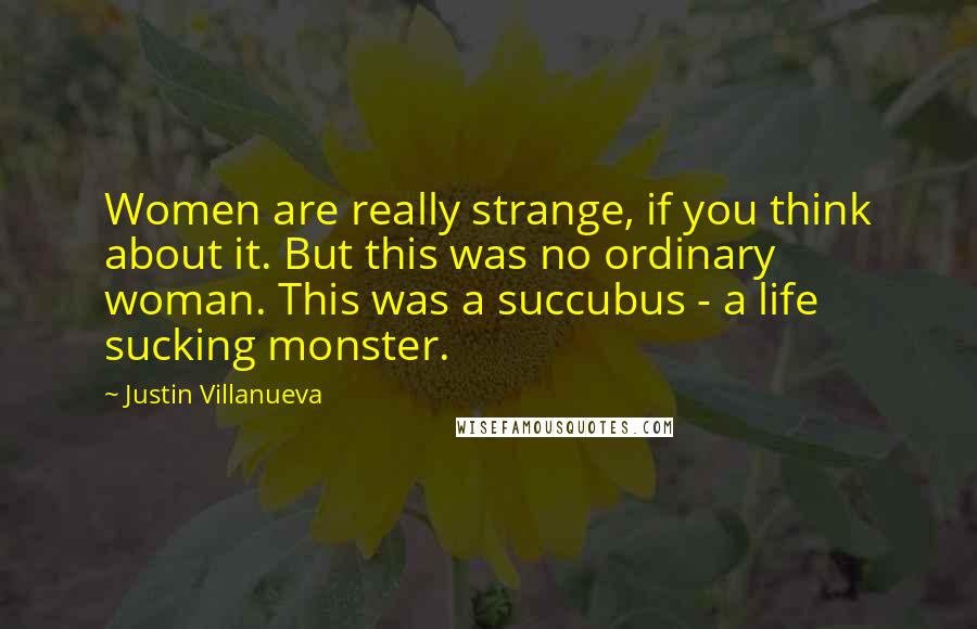 Justin Villanueva Quotes: Women are really strange, if you think about it. But this was no ordinary woman. This was a succubus - a life sucking monster.