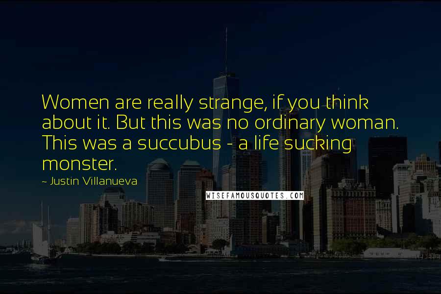 Justin Villanueva Quotes: Women are really strange, if you think about it. But this was no ordinary woman. This was a succubus - a life sucking monster.