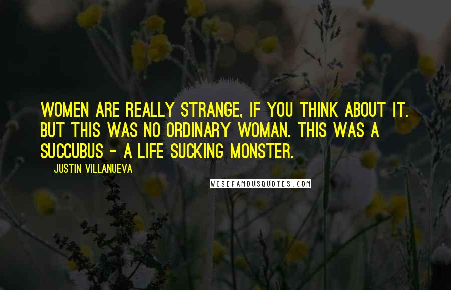 Justin Villanueva Quotes: Women are really strange, if you think about it. But this was no ordinary woman. This was a succubus - a life sucking monster.