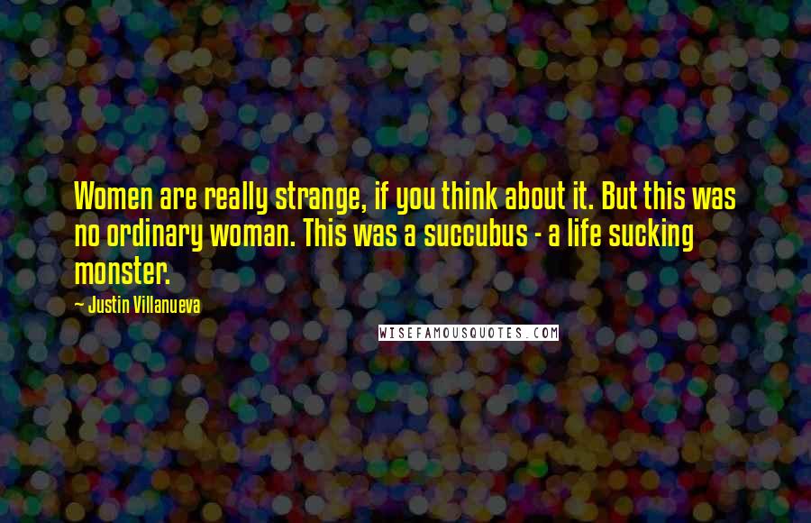 Justin Villanueva Quotes: Women are really strange, if you think about it. But this was no ordinary woman. This was a succubus - a life sucking monster.