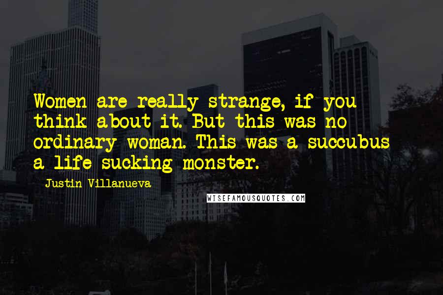 Justin Villanueva Quotes: Women are really strange, if you think about it. But this was no ordinary woman. This was a succubus - a life sucking monster.