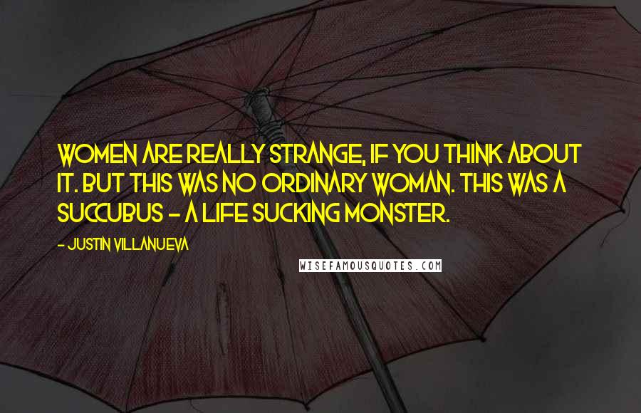 Justin Villanueva Quotes: Women are really strange, if you think about it. But this was no ordinary woman. This was a succubus - a life sucking monster.