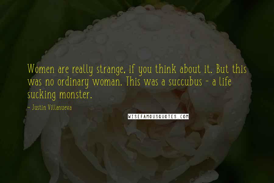 Justin Villanueva Quotes: Women are really strange, if you think about it. But this was no ordinary woman. This was a succubus - a life sucking monster.