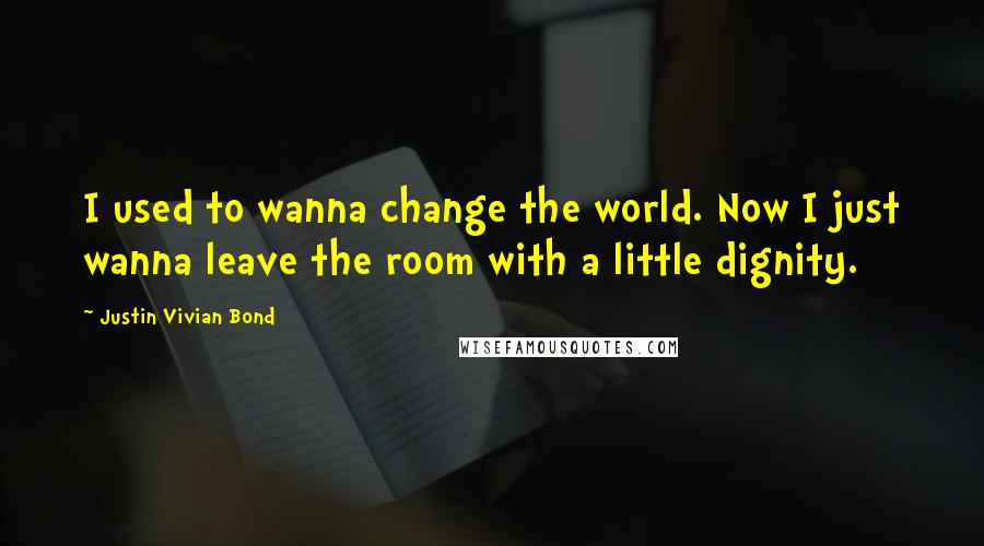 Justin Vivian Bond Quotes: I used to wanna change the world. Now I just wanna leave the room with a little dignity.