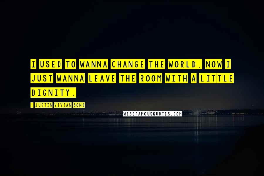 Justin Vivian Bond Quotes: I used to wanna change the world. Now I just wanna leave the room with a little dignity.