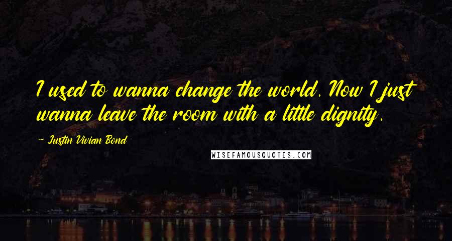 Justin Vivian Bond Quotes: I used to wanna change the world. Now I just wanna leave the room with a little dignity.