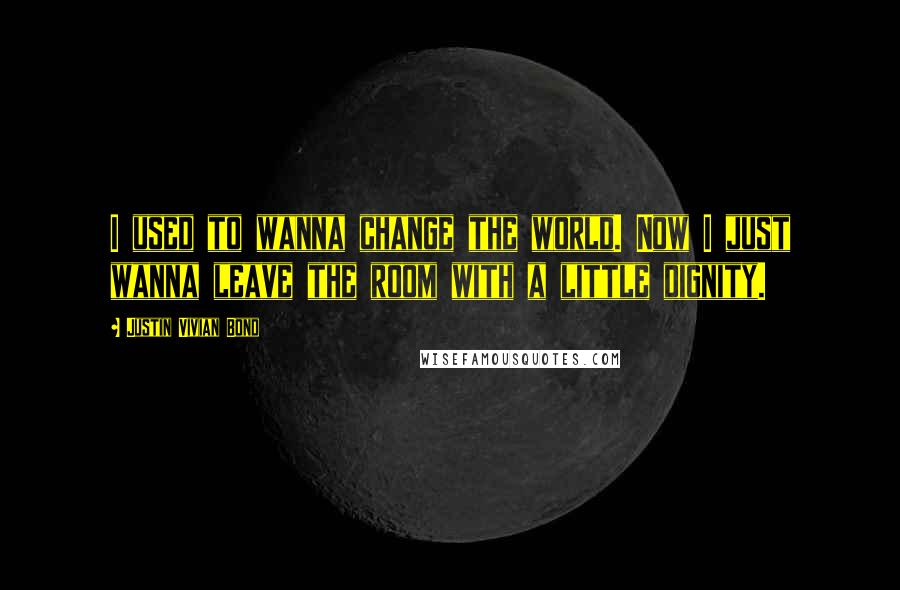 Justin Vivian Bond Quotes: I used to wanna change the world. Now I just wanna leave the room with a little dignity.