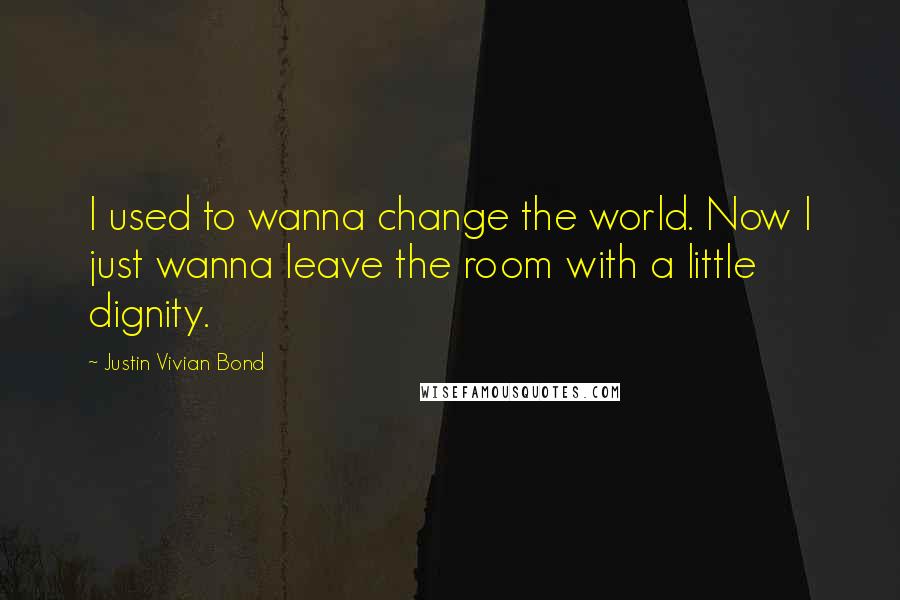 Justin Vivian Bond Quotes: I used to wanna change the world. Now I just wanna leave the room with a little dignity.