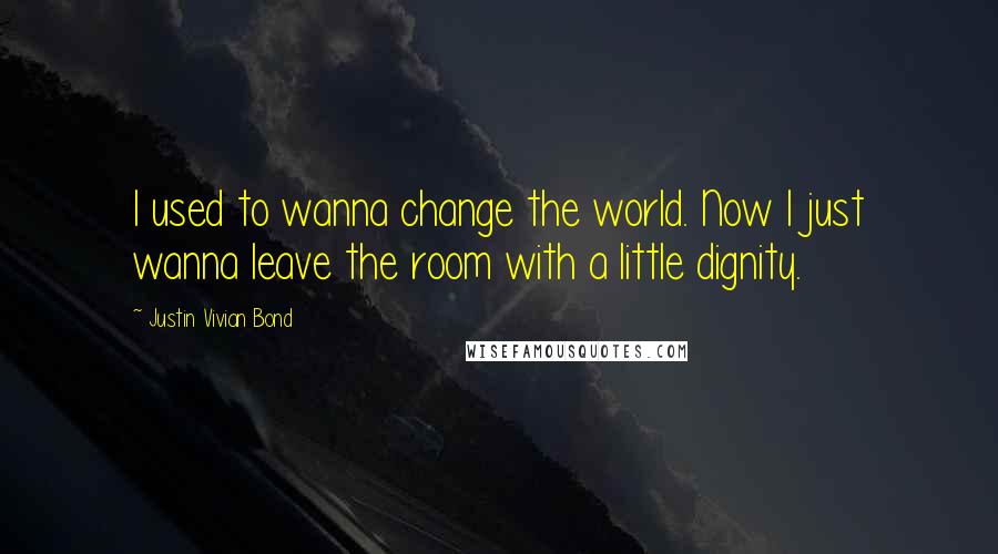 Justin Vivian Bond Quotes: I used to wanna change the world. Now I just wanna leave the room with a little dignity.