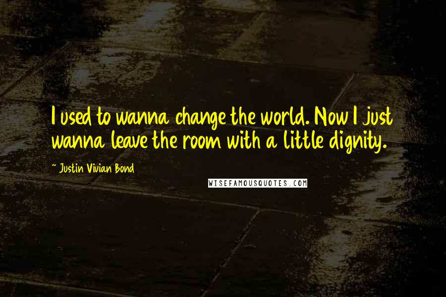 Justin Vivian Bond Quotes: I used to wanna change the world. Now I just wanna leave the room with a little dignity.