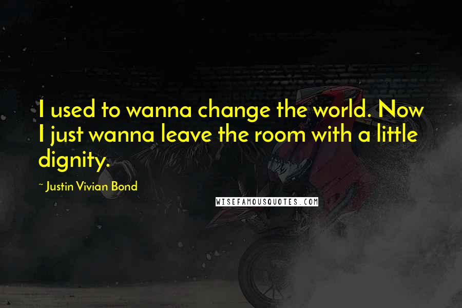 Justin Vivian Bond Quotes: I used to wanna change the world. Now I just wanna leave the room with a little dignity.