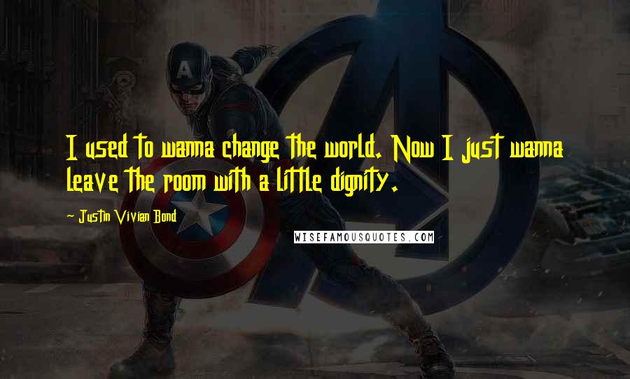 Justin Vivian Bond Quotes: I used to wanna change the world. Now I just wanna leave the room with a little dignity.