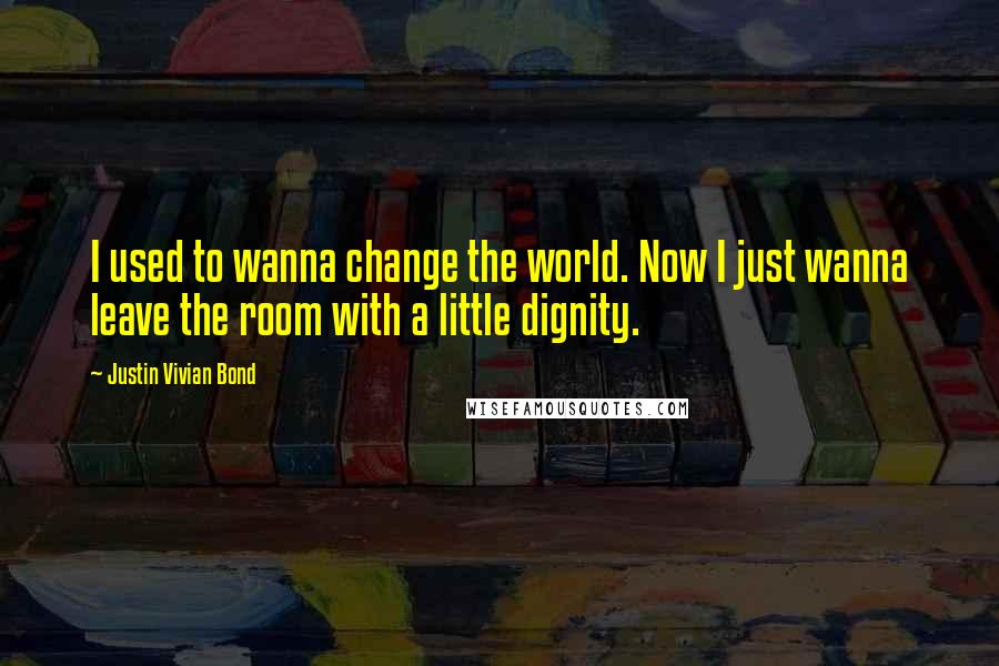 Justin Vivian Bond Quotes: I used to wanna change the world. Now I just wanna leave the room with a little dignity.
