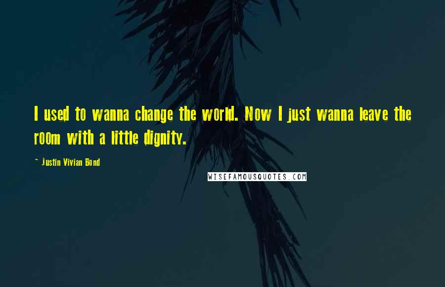 Justin Vivian Bond Quotes: I used to wanna change the world. Now I just wanna leave the room with a little dignity.