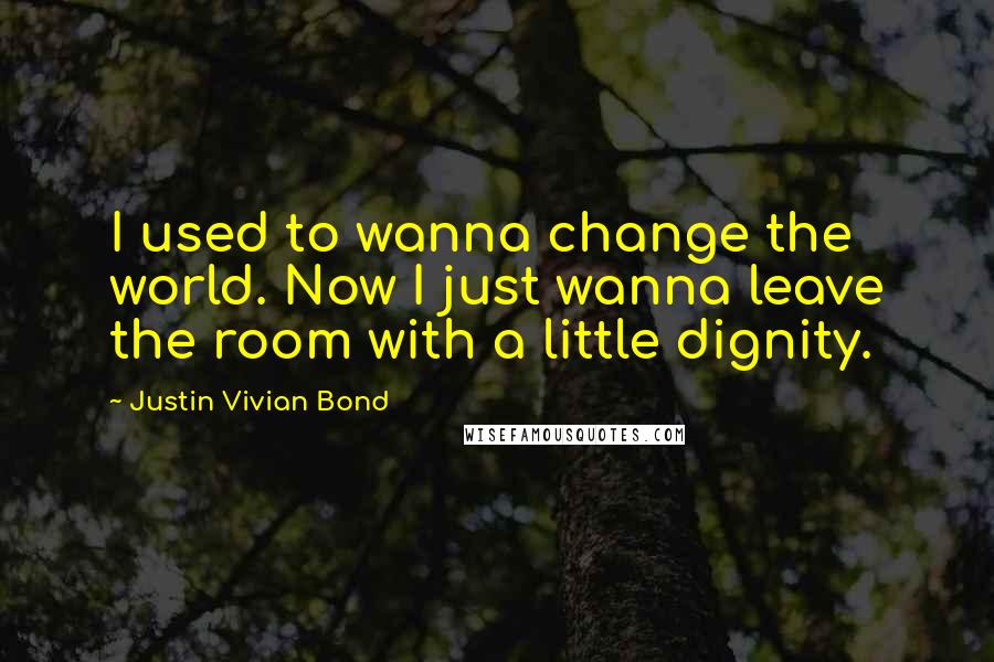 Justin Vivian Bond Quotes: I used to wanna change the world. Now I just wanna leave the room with a little dignity.