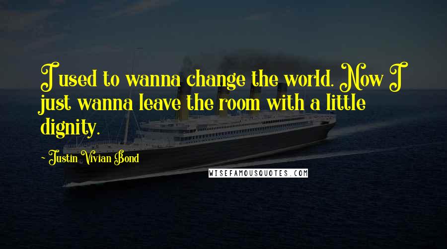 Justin Vivian Bond Quotes: I used to wanna change the world. Now I just wanna leave the room with a little dignity.