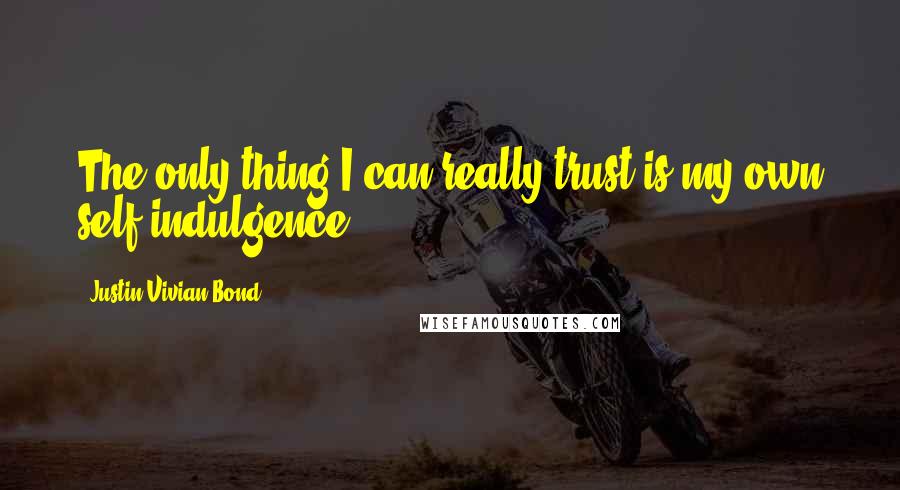 Justin Vivian Bond Quotes: The only thing I can really trust is my own self-indulgence.