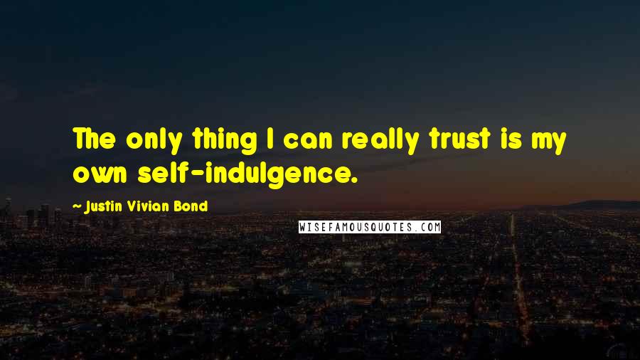 Justin Vivian Bond Quotes: The only thing I can really trust is my own self-indulgence.