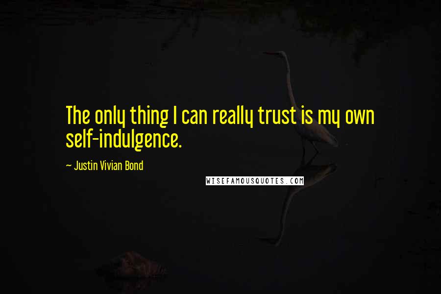Justin Vivian Bond Quotes: The only thing I can really trust is my own self-indulgence.