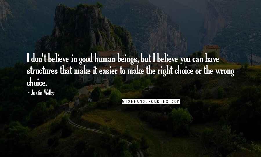 Justin Welby Quotes: I don't believe in good human beings, but I believe you can have structures that make it easier to make the right choice or the wrong choice.