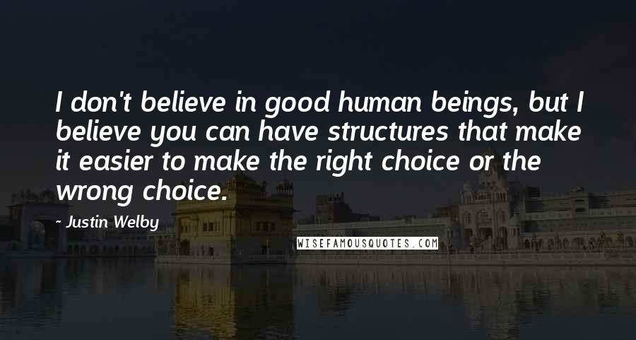 Justin Welby Quotes: I don't believe in good human beings, but I believe you can have structures that make it easier to make the right choice or the wrong choice.