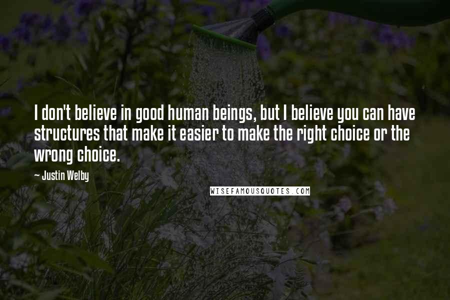 Justin Welby Quotes: I don't believe in good human beings, but I believe you can have structures that make it easier to make the right choice or the wrong choice.