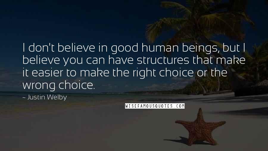 Justin Welby Quotes: I don't believe in good human beings, but I believe you can have structures that make it easier to make the right choice or the wrong choice.