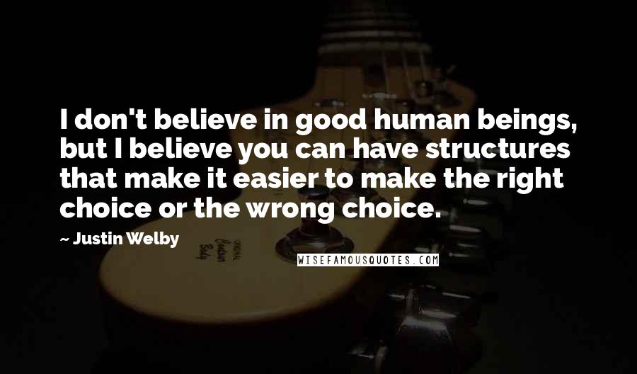 Justin Welby Quotes: I don't believe in good human beings, but I believe you can have structures that make it easier to make the right choice or the wrong choice.